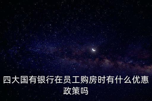 四大國有銀行在員工購房時有什么優(yōu)惠政策嗎