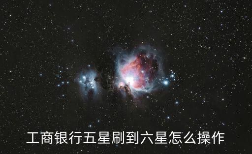 工行卡怎么刷到六星，工商銀行五星刷到六星怎么操作