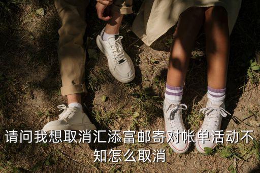 請問我想取消匯添富郵寄對帳單活動不知怎么取消