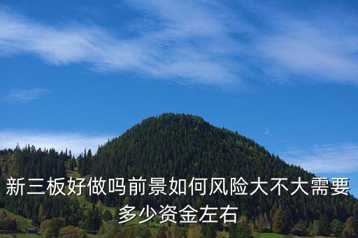 新三板好做嗎前景如何風(fēng)險大不大需要多少資金左右