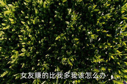女的比我掙錢多怎么辦，女友賺的比我多我該怎么辦