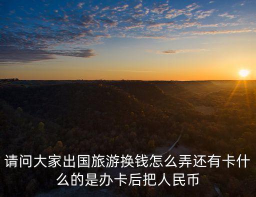 外國旅游錢怎么處理，請問大家出國旅游換錢怎么弄還有卡什么的是辦卡后把人民幣