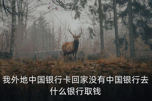 我外地中國(guó)銀行卡回家沒有中國(guó)銀行去什么銀行取錢