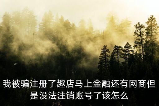 我被騙注冊(cè)了趣店馬上金融還有網(wǎng)商但是沒(méi)法注銷賬號(hào)了該怎么