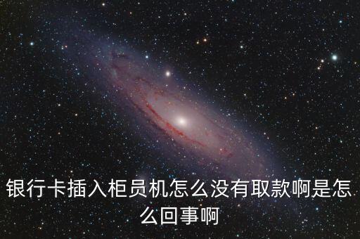 銀行卡插入柜員機怎么沒有取款啊是怎么回事啊