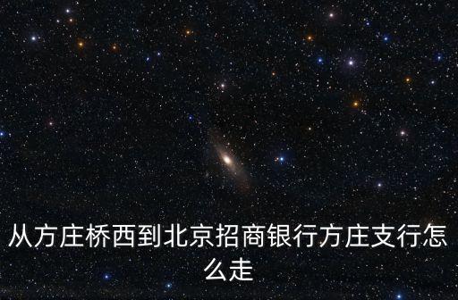 從方莊地鐵站往招商銀行怎么走，方莊附近哪里有招商銀行