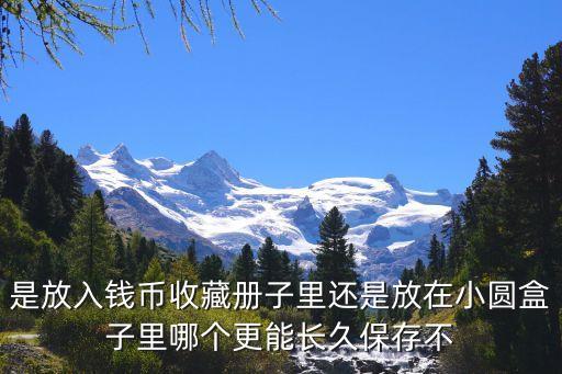 是放入錢幣收藏冊子里還是放在小圓盒子里哪個(gè)更能長久保存不