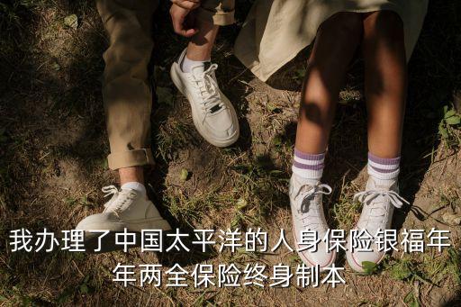 我辦理了中國太平洋的人身保險銀福年年兩全保險終身制本