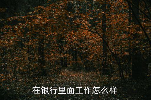 韓亞銀行工作怎么樣，銀行工作怎么樣累不按點兒下班嗎
