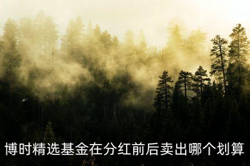 博時(shí)精選基金在分紅前后賣出哪個(gè)劃算