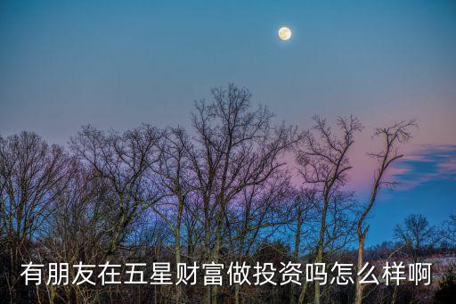 有朋友在五星財(cái)富做投資嗎怎么樣啊