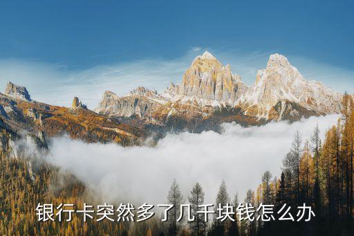 銀行卡錢多了怎么處理，銀行卡突然多了幾千塊錢怎么辦