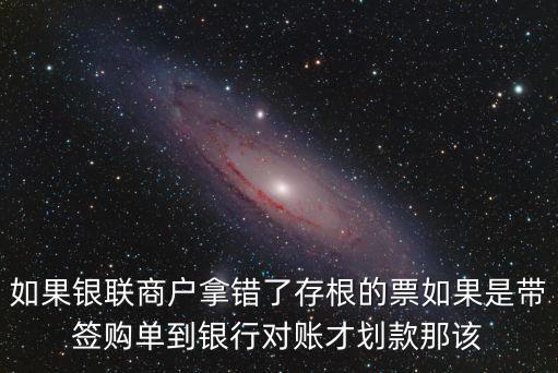 如果銀聯(lián)商戶拿錯(cuò)了存根的票如果是帶簽購(gòu)單到銀行對(duì)賬才劃款那該