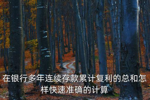 在銀行多年連續(xù)存款累計(jì)復(fù)利的總和怎樣快速準(zhǔn)確的計(jì)算