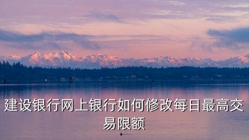 建行日交易限額怎么修改嗎，如何更改建行網(wǎng)銀的單日交易上限