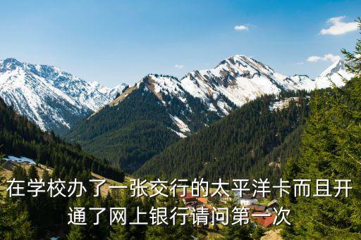 太平的保健通卡怎么用，在學(xué)校辦了一張交行的太平洋卡而且開通了網(wǎng)上銀行請問第一次