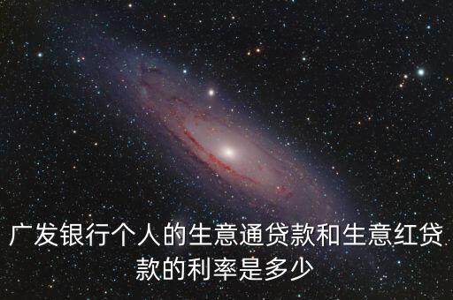 廣發(fā)銀行個(gè)人的生意通貸款和生意紅貸款的利率是多少