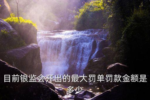 目前銀監(jiān)會(huì)開出的最大罰單罰款金額是多少