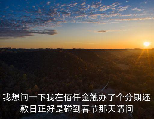 我想問一下我在佰仟金觸辦了個分期還款日正好是碰到春節(jié)那天請問