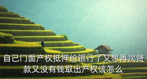 自己門面產(chǎn)權(quán)抵押給銀行了又想再次貸款又沒有錢取出產(chǎn)權(quán)該怎么