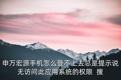 申萬宏源手機怎么登不上去總是提示說無訪問此應用系統(tǒng)的權限  搜
