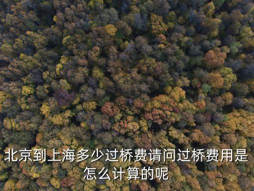 北京到上海多少過橋費請問過橋費用是怎么計算的呢