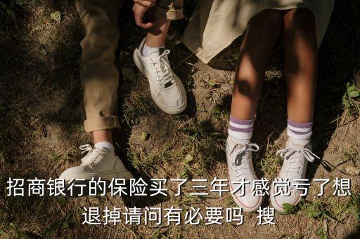 招商銀行的保險(xiǎn)買(mǎi)了三年才感覺(jué)虧了想退掉請(qǐng)問(wèn)有必要嗎  搜
