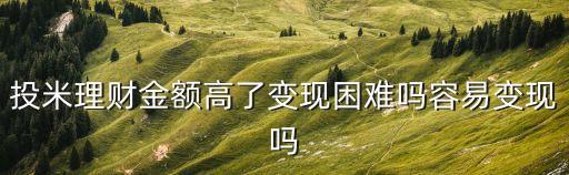 投米理財金額高了變現(xiàn)困難嗎容易變現(xiàn)嗎