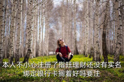 本人不小心注冊了指旺理財還沒有實名綁定銀行卡擱著好嗎要注