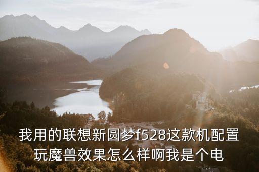 我用的聯(lián)想新圓夢f528這款機(jī)配置玩魔獸效果怎么樣啊我是個電