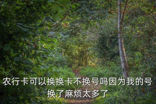 農(nóng)行銀行卡換卡不換號(hào)碼怎么辦理，農(nóng)行卡可以換換卡不換號(hào)嗎因?yàn)槲业奶?hào)換了麻煩太多了