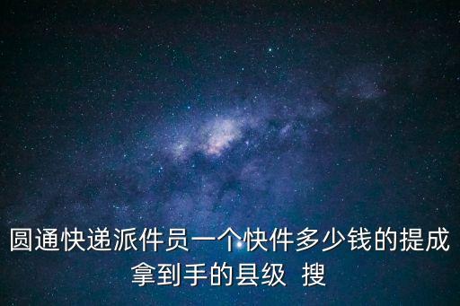 圓通快遞派件員一個快件多少錢的提成拿到手的縣級  搜