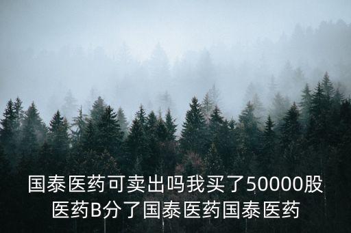 國泰醫(yī)藥可賣出嗎我買了50000股醫(yī)藥B分了國泰醫(yī)藥國泰醫(yī)藥