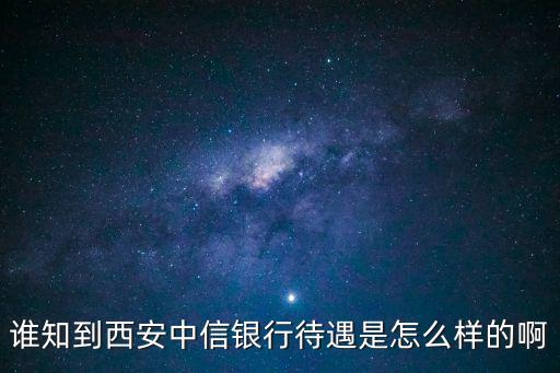 誰知到西安中信銀行待遇是怎么樣的啊