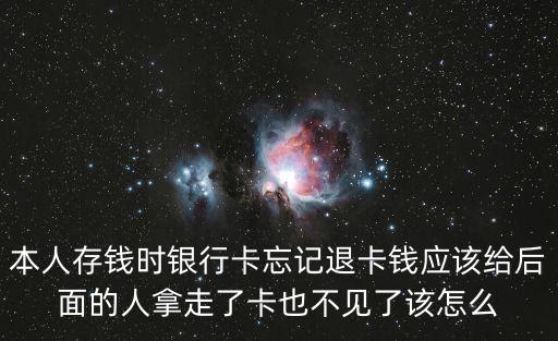 本人存錢時銀行卡忘記退卡錢應(yīng)該給后面的人拿走了卡也不見了該怎么