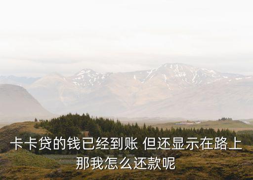 卡卡貸的錢(qián)已經(jīng)到賬 但還顯示在路上那我怎么還款呢