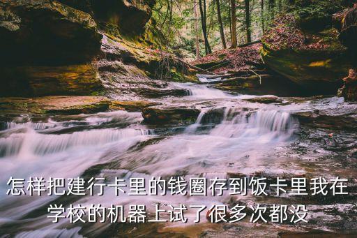 怎樣把建行卡里的錢圈存到飯卡里我在學(xué)校的機(jī)器上試了很多次都沒(méi)