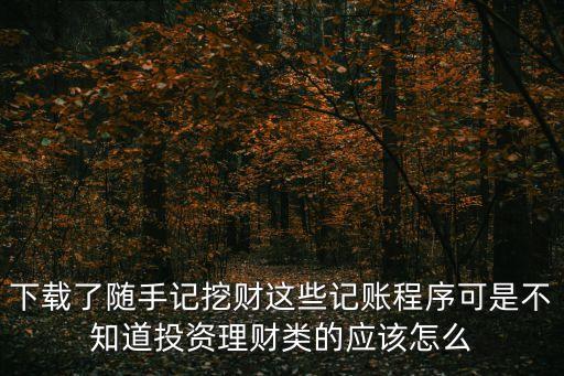 下載了隨手記挖財(cái)這些記賬程序可是不知道投資理財(cái)類的應(yīng)該怎么
