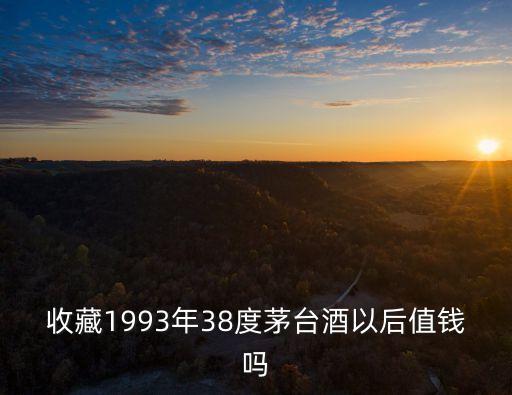 收藏1993年38度茅臺(tái)酒以后值錢嗎