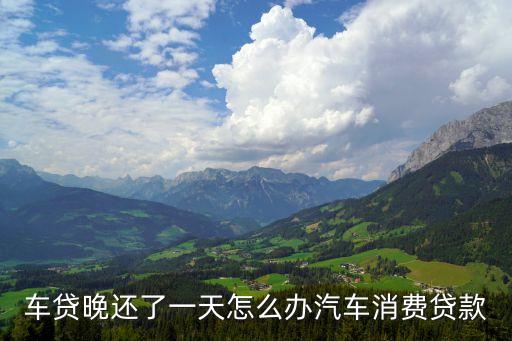 消費貸逾期一天怎么辦，車貸晚還了一天怎么辦汽車消費貸款