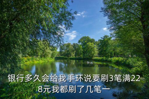 銀行多久會(huì)給我手環(huán)說要刷3筆滿228元我都刷了幾筆一