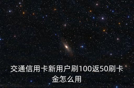 交通信用卡新用戶刷100返50刷卡金怎么用