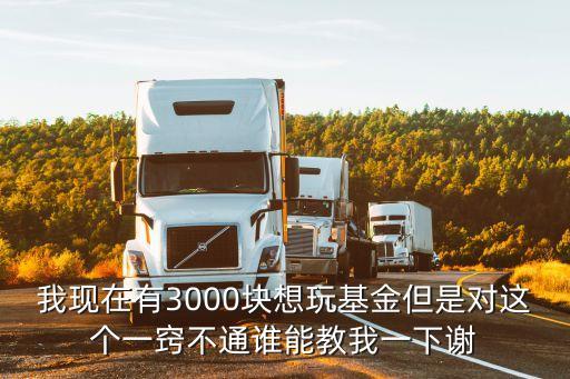 我現(xiàn)在有3000塊想玩基金但是對(duì)這個(gè)一竅不通誰(shuí)能教我一下謝