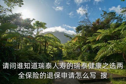 請(qǐng)問(wèn)誰(shuí)知道瑞泰人壽的瑞泰健康之選兩全保險(xiǎn)的退保申請(qǐng)?jiān)趺磳?xiě)  搜