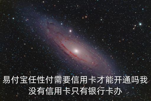 易付寶任性付需要信用卡才能開通嗎我沒有信用卡只有銀行卡辦