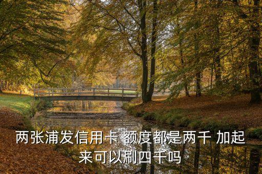兩張浦發(fā)信用卡 額度都是兩千 加起來可以刷四千嗎