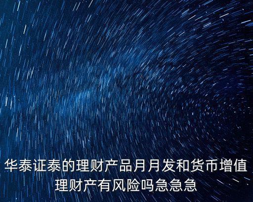 華泰證泰的理財(cái)產(chǎn)品月月發(fā)和貨幣增值理財(cái)產(chǎn)有風(fēng)險(xiǎn)嗎急急急