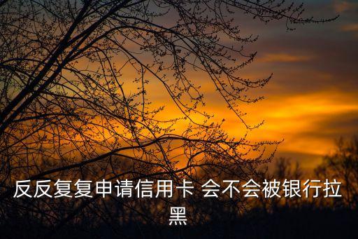 反反復(fù)復(fù)申請(qǐng)信用卡 會(huì)不會(huì)被銀行拉黑