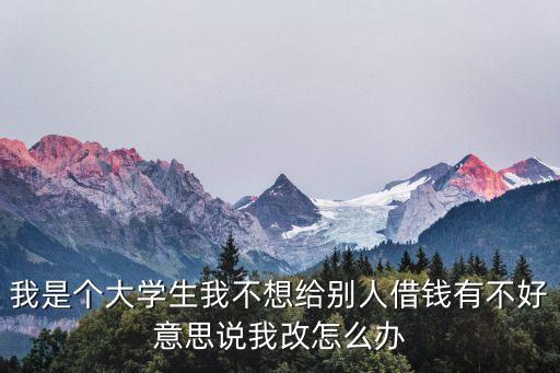 不想幫人貸款怎么辦，我是個大學(xué)生我不想給別人借錢有不好意思說我改怎么辦