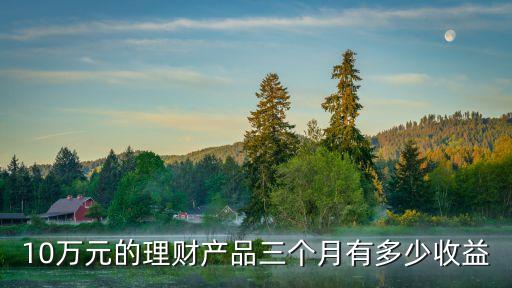10萬(wàn)元的理財(cái)產(chǎn)品三個(gè)月有多少收益